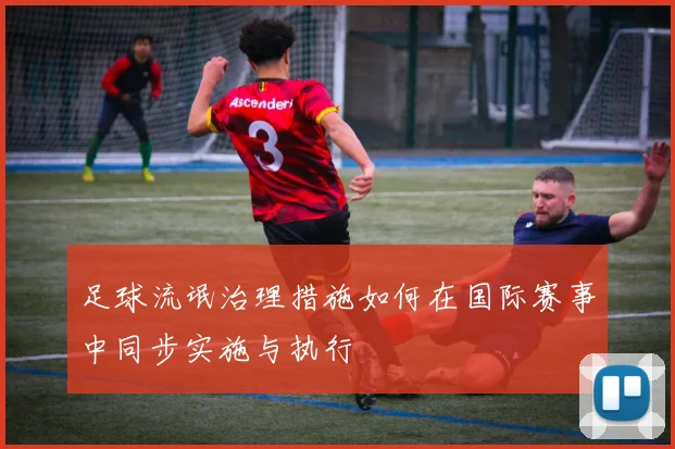 足球流氓治理措施如何在国际赛事中同步实施与执行