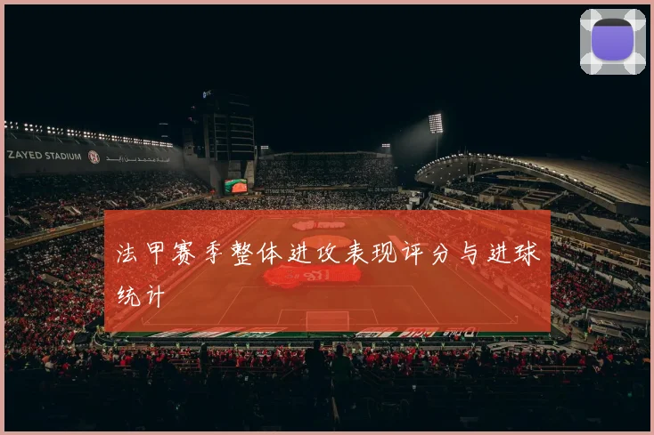 法甲赛季整体进攻表现评分与进球统计