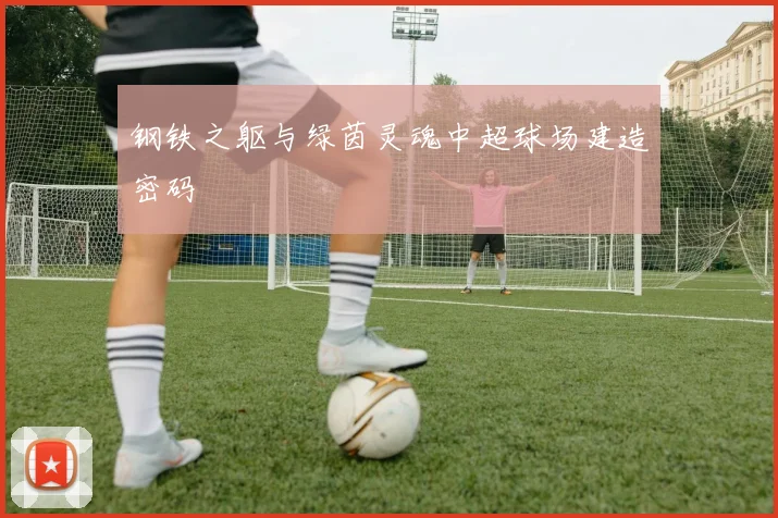 钢铁之躯与绿茵灵魂中超球场建造密码
