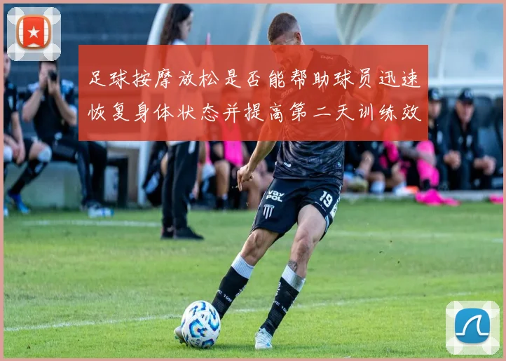 足球按摩放松是否能帮助球员迅速恢复身体状态并提高第二天训练效果