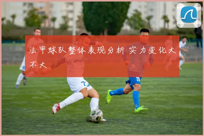 法甲球队整体表现分析 实力变化大不大