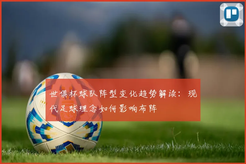 世俱杯球队阵型变化趋势解读：现代足球理念如何影响布阵