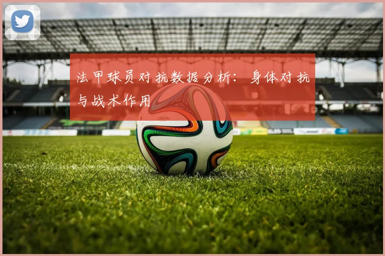 法甲球员对抗数据分析：身体对抗与战术作用