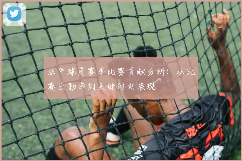 法甲球员赛季比赛贡献分析：从比赛出勤率到关键时刻表现